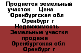 Продается земельный участок  › Цена ­ 850 - Оренбургская обл., Оренбург г. Недвижимость » Земельные участки продажа   . Оренбургская обл.,Оренбург г.